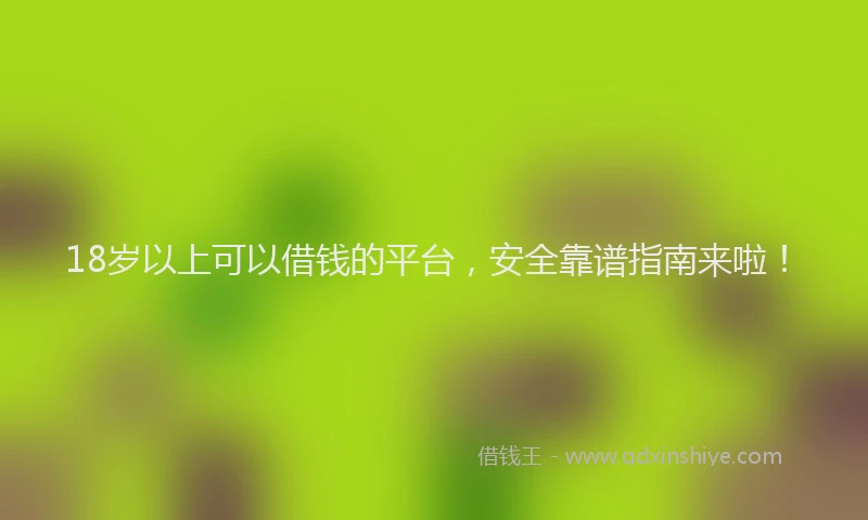 18岁以上可以借钱的平台，安全靠谱指南来啦！