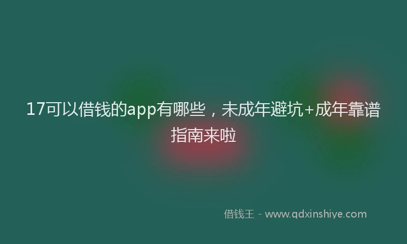 17可以借钱的app有哪些，未成年避坑+成年靠谱指南来啦