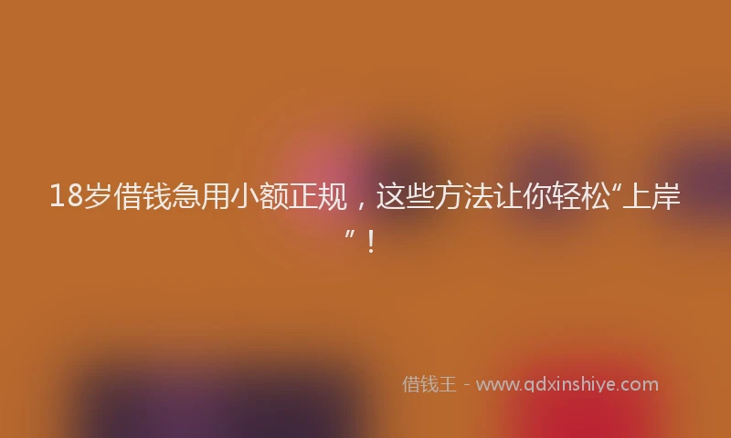 18岁借钱急用小额正规，这些方法让你轻松“上岸”！