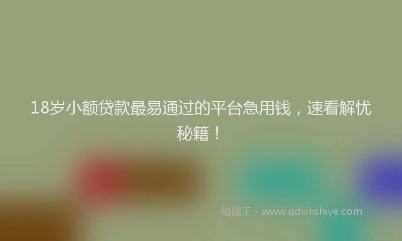 18岁小额贷款最易通过的平台急用钱，速看解忧秘籍！