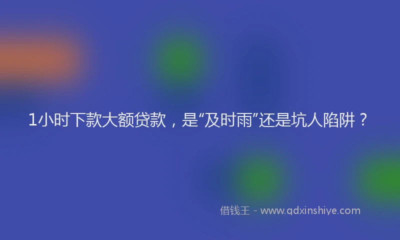 1小时下款大额贷款，是“及时雨”还是坑人陷阱？