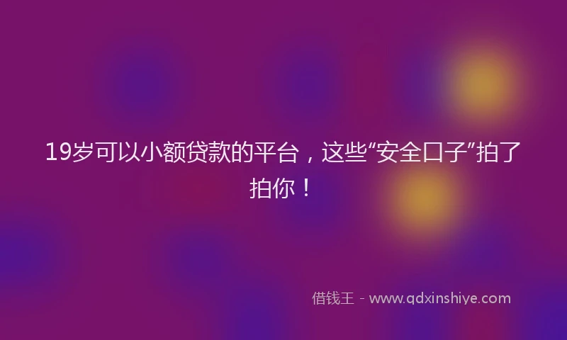 19岁可以小额贷款的平台，这些“安全口子”拍了拍你！