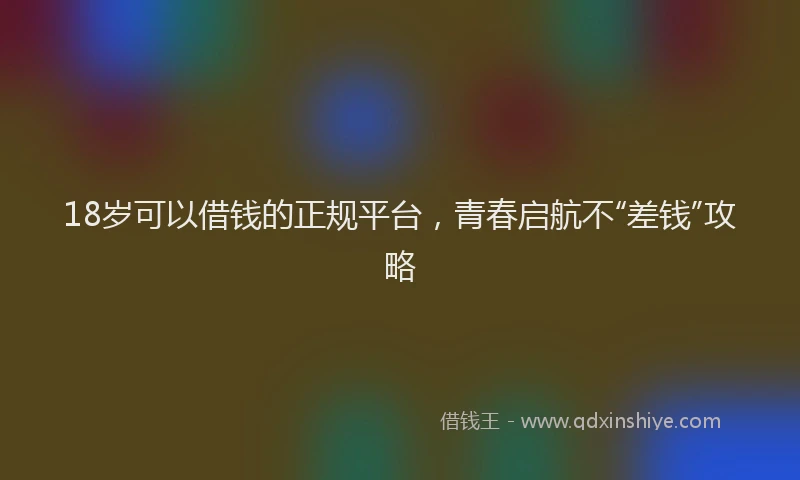 18岁可以借钱的正规平台，青春启航不“差钱”攻略