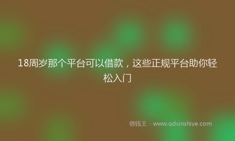 18周岁那个平台可以借款，这些正规平台助你轻松入门