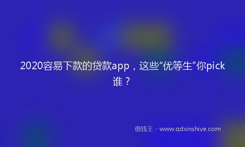 2020容易下款的贷款app，这些“优等生”你pick谁？