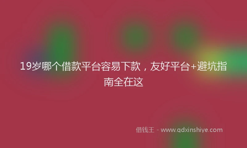 19岁哪个借款平台容易下款，友好平台+避坑指南全在这