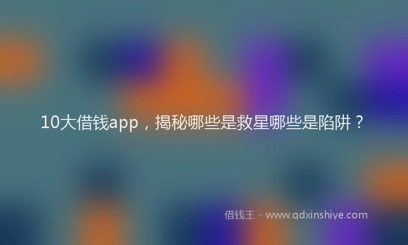 10大借钱app,揭秘哪些是救星哪些是陷阱?