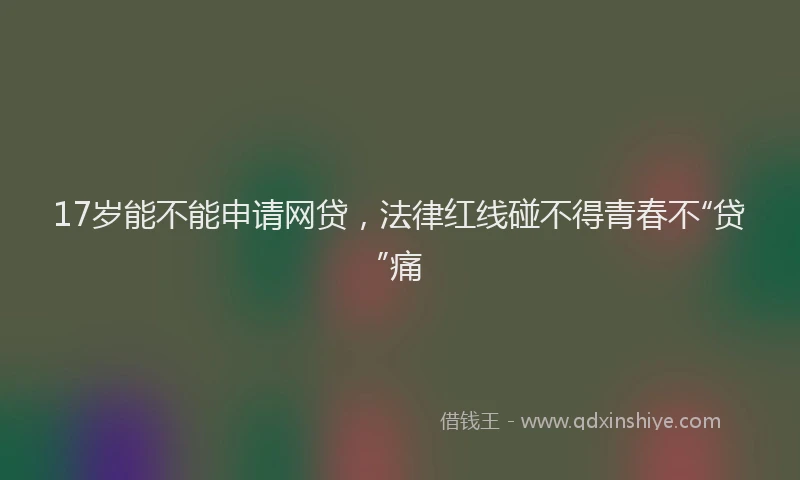 17岁能不能申请网贷，法律红线碰不得青春不“贷”痛