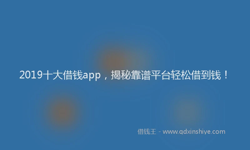 2019十大借钱app，揭秘靠谱平台轻松借到钱！
