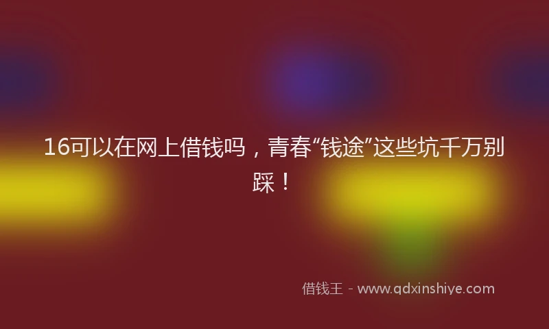 16可以在网上借钱吗，青春“钱途”这些坑千万别踩！