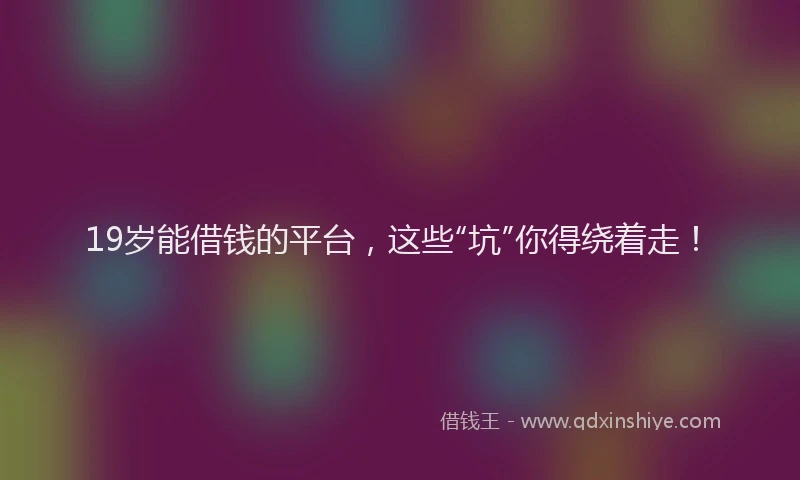 19岁能借钱的平台,这些“坑”你得绕着走!