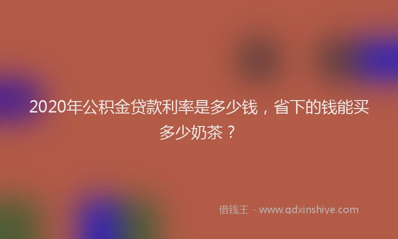 2020年公积金贷款利率是多少钱，省下的钱能买多少奶茶？