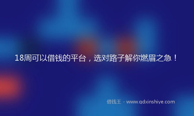 18周可以借钱的平台，选对路子解你燃眉之急！