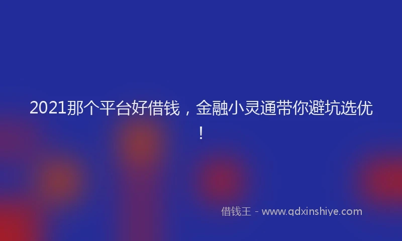 2021那个平台好借钱，金融小灵通带你避坑选优！