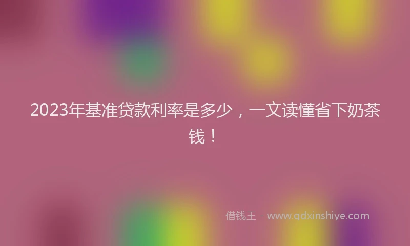 2023年基准贷款利率是多少，一文读懂省下奶茶钱！