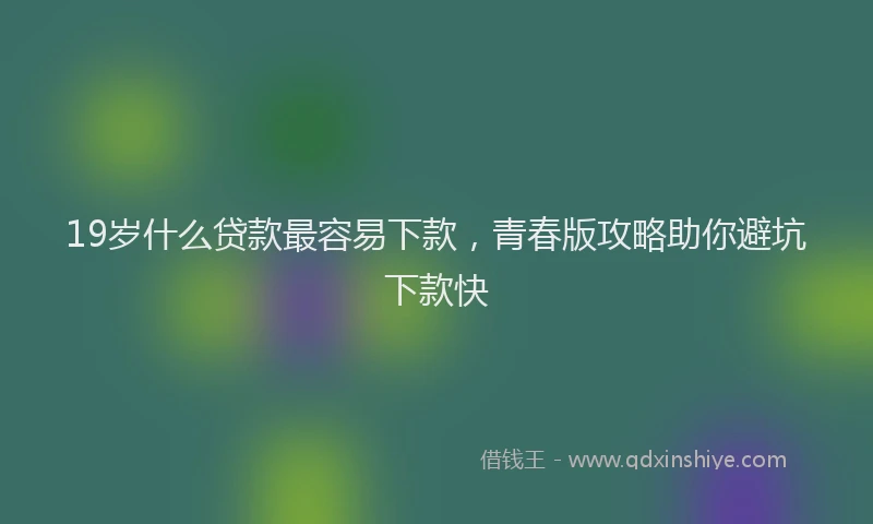 19岁什么贷款最容易下款，青春版攻略助你避坑下款快