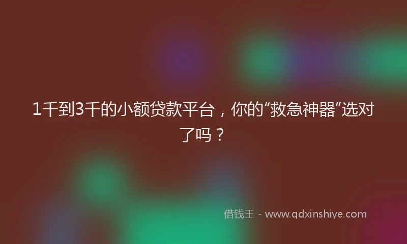 1千到3千的小额贷款平台，你的“救急神器”选对了吗？