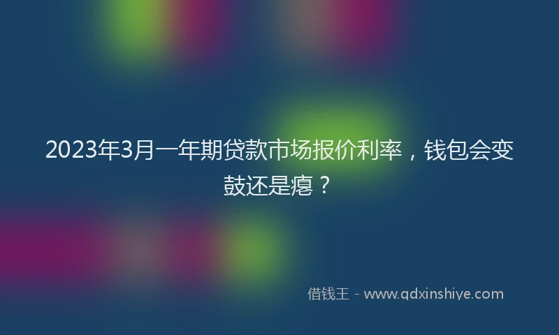 2023年3月一年期贷款市场报价利率，钱包会变鼓还是瘪？