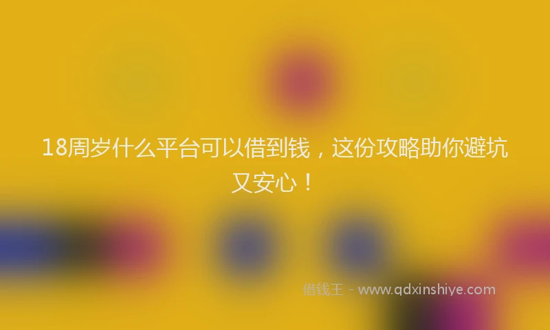18周岁什么平台可以借到钱，这份攻略助你避坑又安心！
