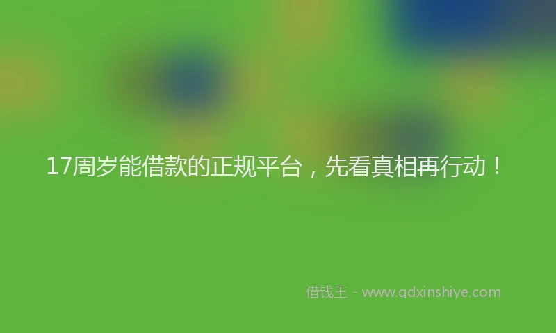 17周岁能借款的正规平台，先看真相再行动！