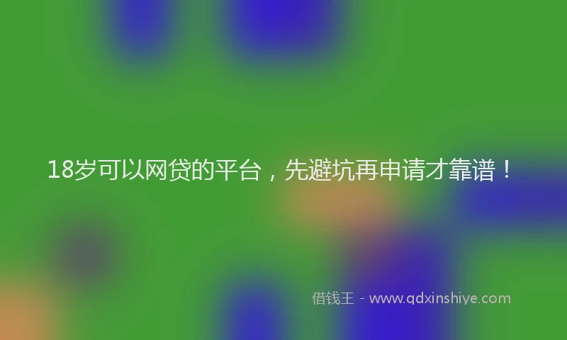 18岁可以网贷的平台，先避坑再申请才靠谱！