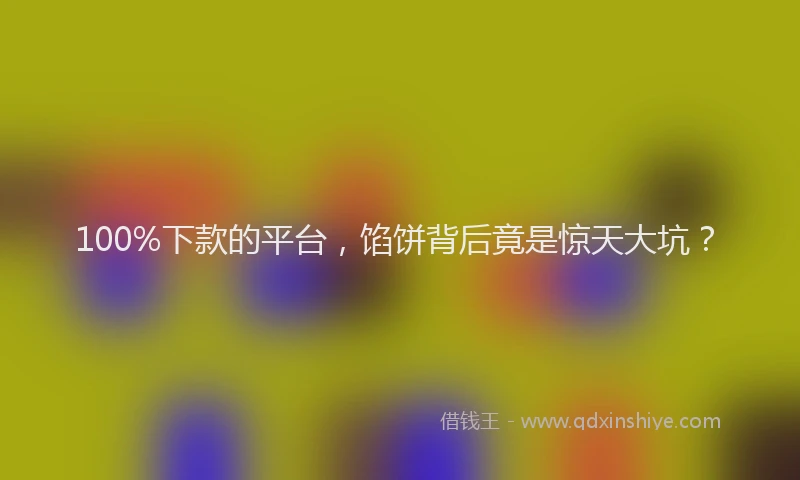 100%下款的平台，馅饼背后竟是惊天大坑？