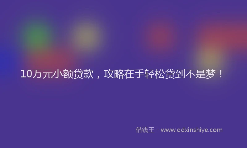 10万元小额贷款,攻略在手轻松贷到不是梦!