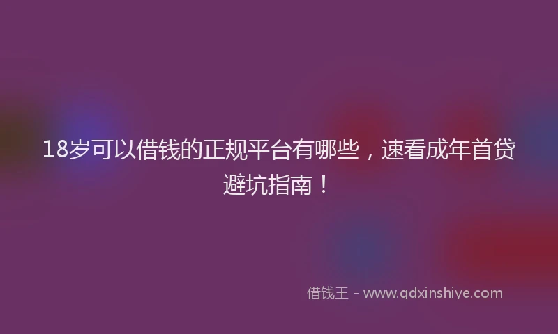 18岁可以借钱的正规平台有哪些，速看成年首贷避坑指南！