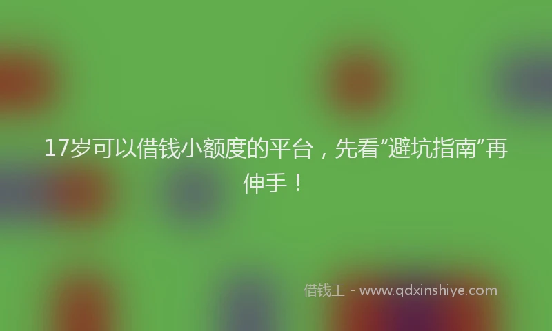 17岁可以借钱小额度的平台，先看“避坑指南”再伸手！