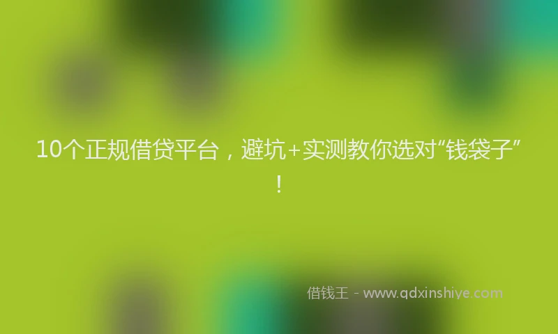 10个正规借贷平台，避坑+实测教你选对“钱袋子”！