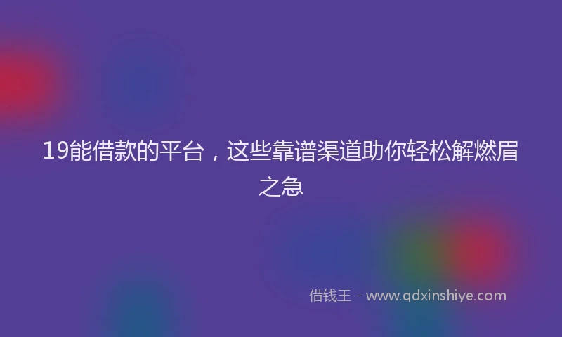 19能借款的平台，这些靠谱渠道助你轻松解燃眉之急