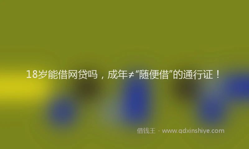 18岁能借网贷吗，成年≠“随便借”的通行证！