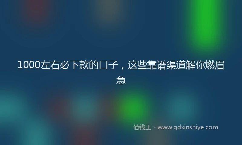 1000左右必下款的口子，这些靠谱渠道解你燃眉急