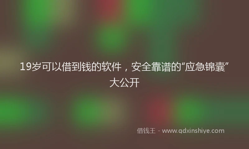 19岁可以借到钱的软件，安全靠谱的“应急锦囊”大公开