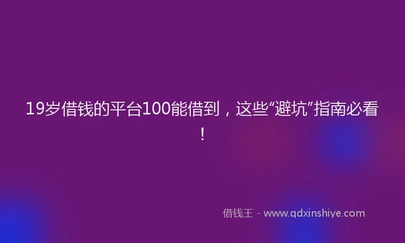 19岁借钱的平台100能借到，这些“避坑”指南必看！
