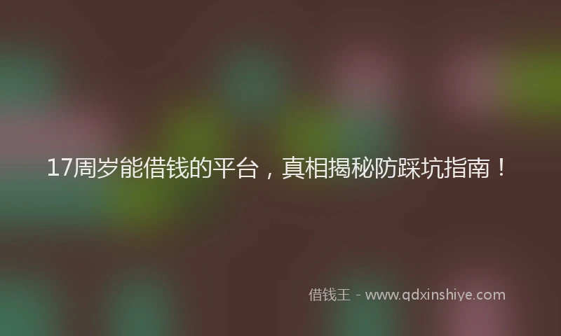 17周岁能借钱的平台，真相揭秘防踩坑指南！