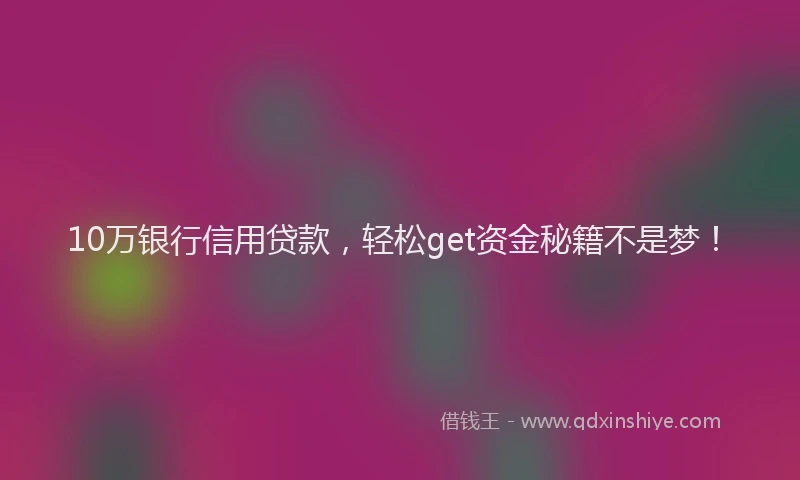 10万银行信用贷款，轻松get资金秘籍不是梦！
