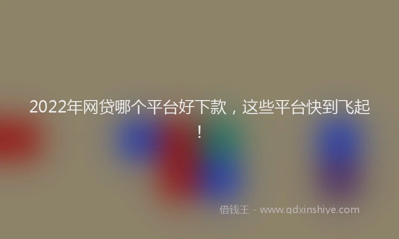 2022年网贷哪个平台好下款，这些平台快到飞起！