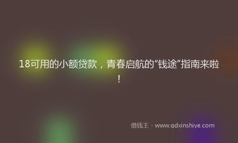 18可用的小额贷款，青春启航的“钱途”指南来啦！