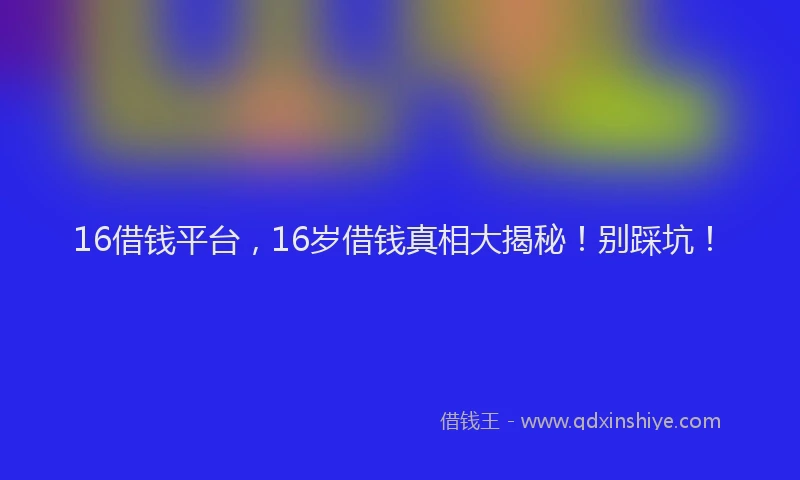 16借钱平台，16岁借钱真相大揭秘！别踩坑！