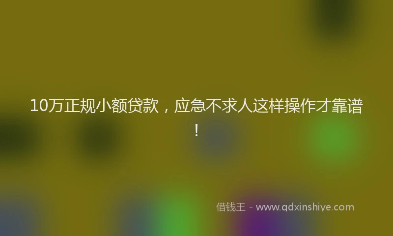10万正规小额贷款，应急不求人这样操作才靠谱！