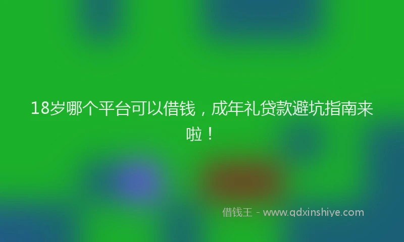 18岁哪个平台可以借钱，成年礼贷款避坑指南来啦！