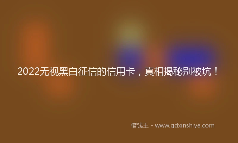 2022无视黑白征信的信用卡，真相揭秘别被坑！