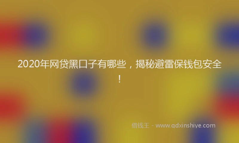 2020年网贷黑口子有哪些，揭秘避雷保钱包安全！