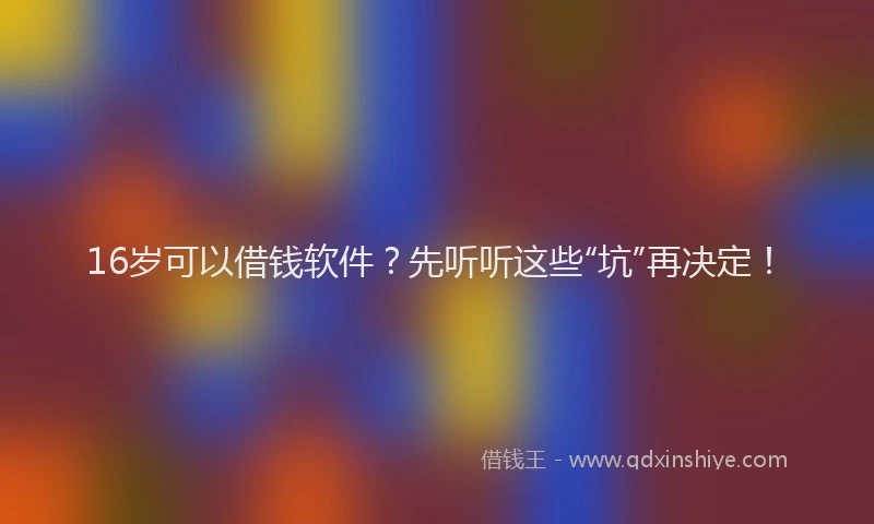 16岁可以借钱软件？先听听这些“坑”再决定！