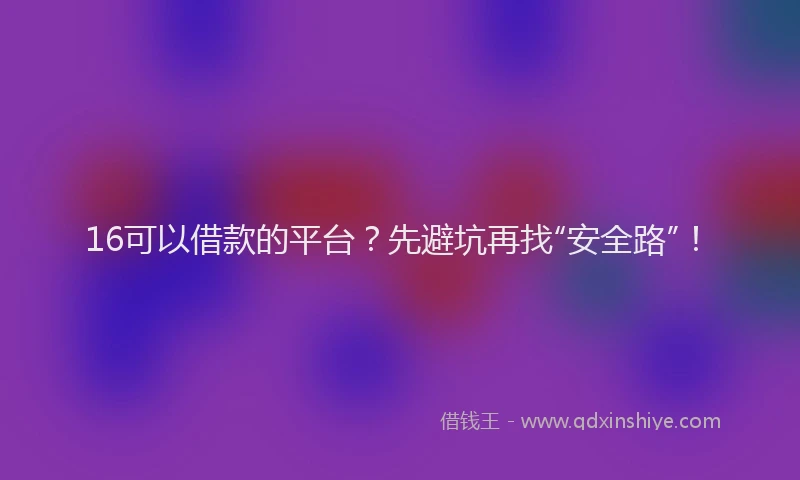 16可以借款的平台？先避坑再找“安全路”！