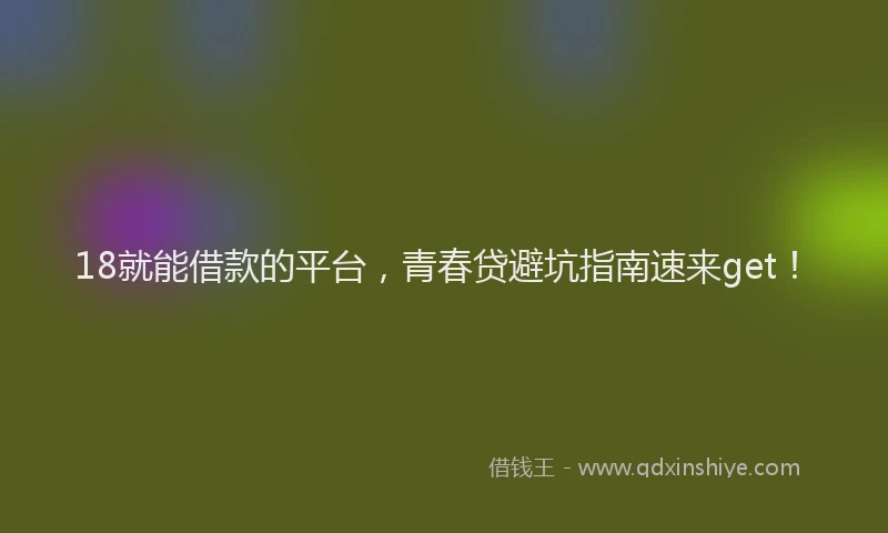 18就能借款的平台，青春贷避坑指南速来get！
