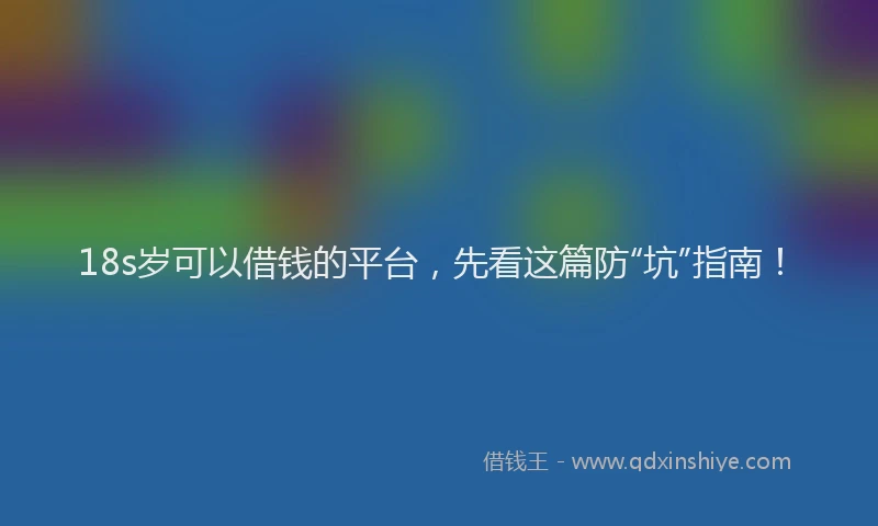 18s岁可以借钱的平台，先看这篇防“坑”指南！