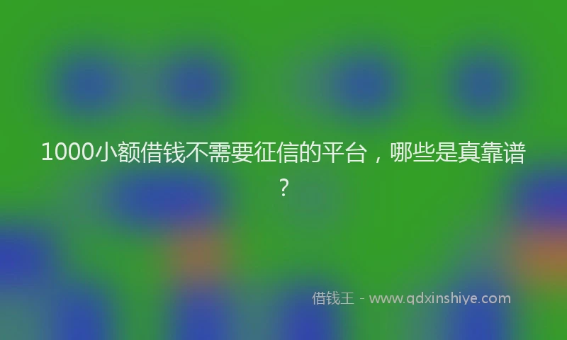 1000小额借钱不需要征信的平台，哪些是真靠谱？