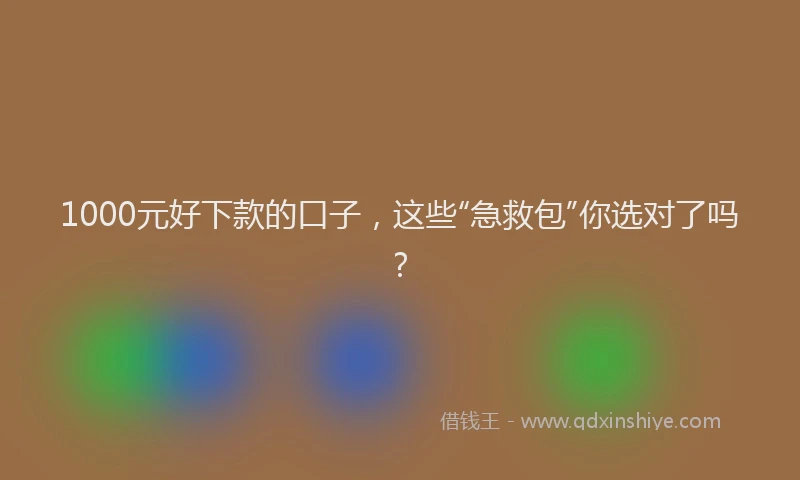1000元好下款的口子，这些“急救包”你选对了吗？